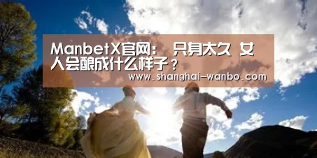 ManbetX官网:
只身太久 女人会酿成什么样子?(图1) 万博体育登录