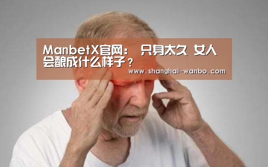 ManbetX官网:
只身太久 女人会酿成什么样子?(图2) 万博体育登录